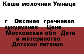 Каша молочная Умница 200г. (Овсяная, гречневая, кукурузная) › Цена ­ 50 - Московская обл. Дети и материнство » Детское питание   